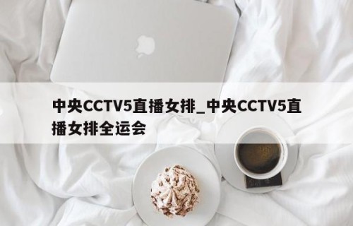 中央CCTV5直播女排_中央CCTV5直播女排全运会