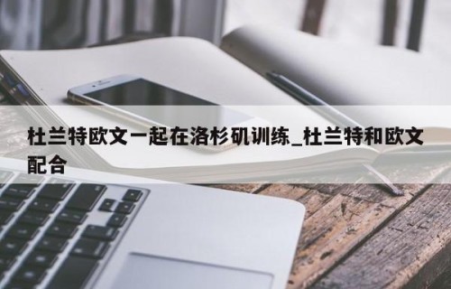 杜兰特欧文一起在洛杉矶训练_杜兰特和欧文配合