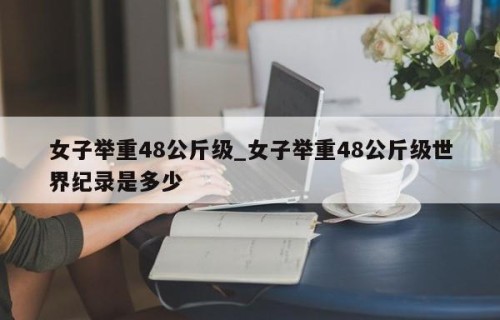 女子举重48公斤级_女子举重48公斤级世界纪录是多少