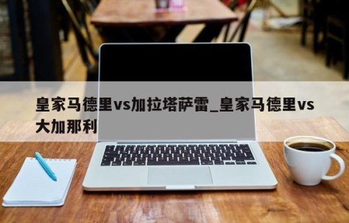 皇家马德里vs加拉塔萨雷_皇家马德里vs大加那利