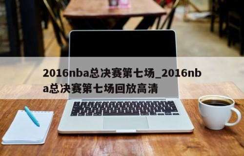 2016nba总决赛第七场_2016nba总决赛第七场回放高清