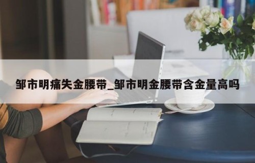 邹市明痛失金腰带_邹市明金腰带含金量高吗