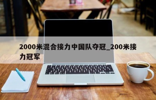 2000米混合接力中国队夺冠_200米接力冠军