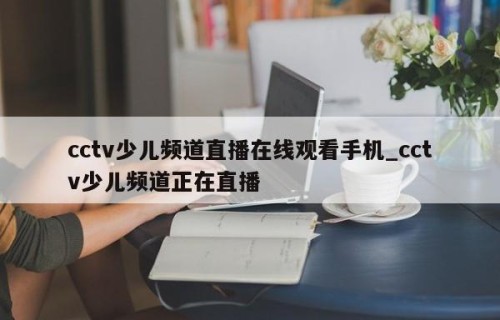 cctv少儿频道直播在线观看手机_cctv少儿频道正在直播
