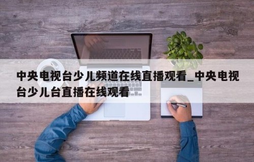 中央电视台少儿频道在线直播观看_中央电视台少儿台直播在线观看