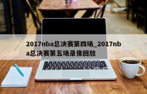 2017nba总决赛第四场_2017nba总决赛第五场录像回放