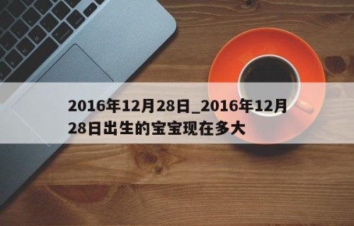 2016年12月28日_2016年12月28日出生的宝宝现在多大