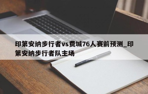 印第安纳步行者vs费城76人赛前预测_印第安纳步行者队主场