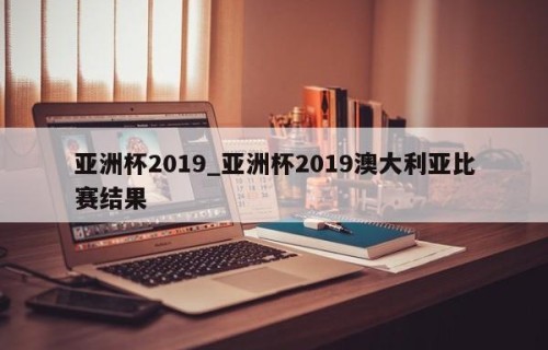 亚洲杯2019_亚洲杯2019澳大利亚比赛结果