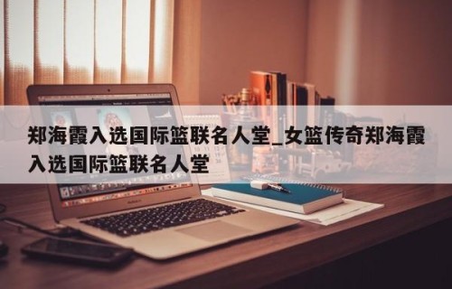 郑海霞入选国际篮联名人堂_女篮传奇郑海霞入选国际篮联名人堂