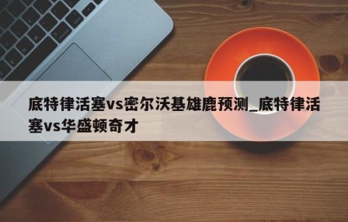 底特律活塞vs密尔沃基雄鹿预测_底特律活塞vs华盛顿奇才