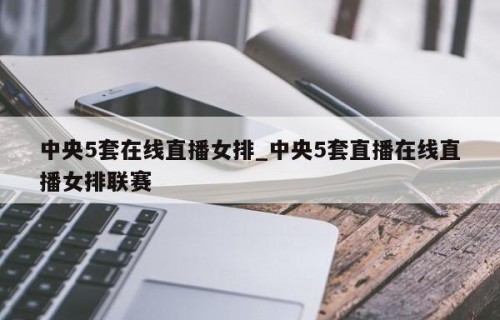 中央5套在线直播女排_中央5套直播在线直播女排联赛
