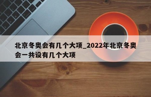 北京冬奥会有几个大项_2022年北京冬奥会一共设有几个大项
