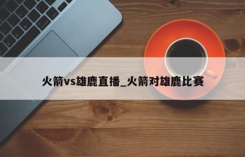 火箭vs雄鹿直播_火箭对雄鹿比赛