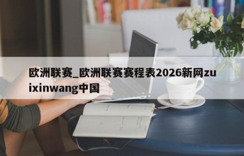 欧洲联赛_欧洲联赛赛程表2026新网zuixinwang中国