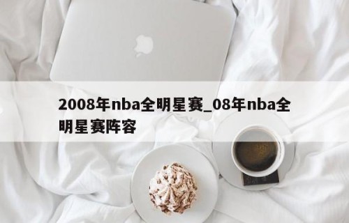 2008年nba全明星赛_08年nba全明星赛阵容