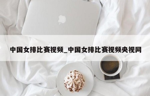 中国女排比赛视频_中国女排比赛视频央视网