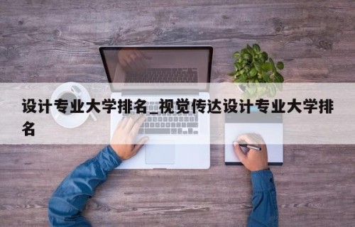 设计专业大学排名_视觉传达设计专业大学排名