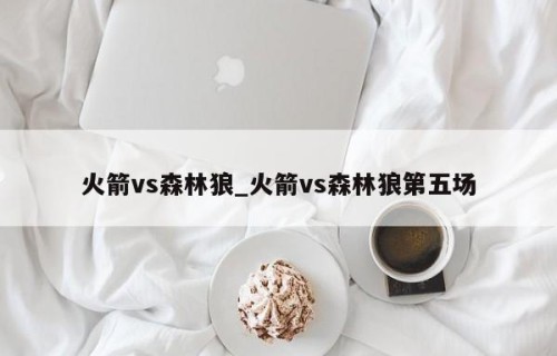 火箭vs森林狼_火箭vs森林狼第五场