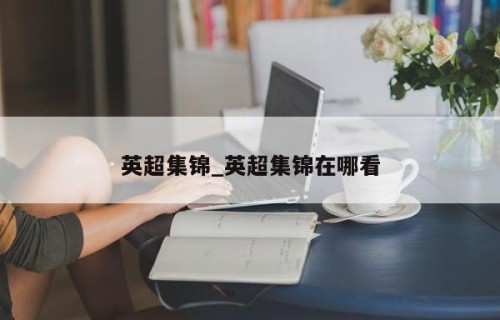 英超集锦_英超集锦在哪看
