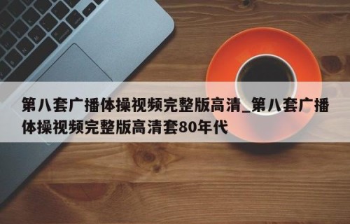 第八套广播体操视频完整版高清_第八套广播体操视频完整版高清套80年代