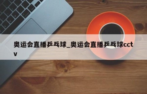 奥运会直播乒乓球_奥运会直播乒乓球cctv