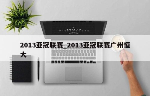 2013亚冠联赛_2013亚冠联赛广州恒大