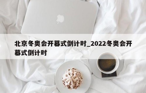 北京冬奥会开幕式倒计时_2022冬奥会开幕式倒计时