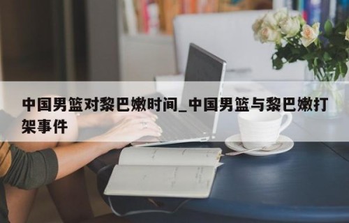 中国男篮对黎巴嫩时间_中国男篮与黎巴嫩打架事件