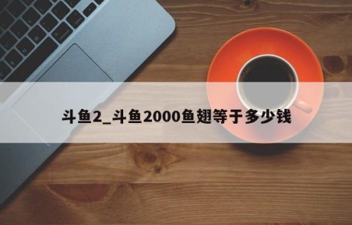 斗鱼2_斗鱼2000鱼翅等于多少钱
