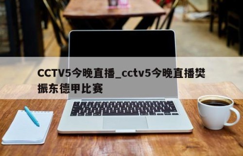 CCTV5今晚直播_cctv5今晚直播樊振东德甲比赛
