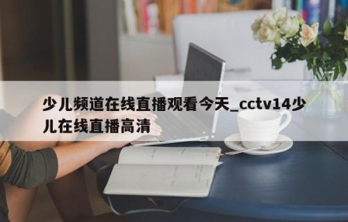 少儿频道在线直播观看今天_cctv14少儿在线直播高清
