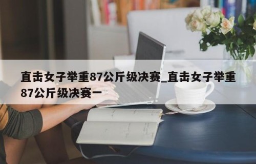 直击女子举重87公斤级决赛_直击女子举重87公斤级决赛一