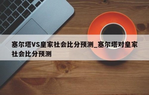 塞尔塔VS皇家社会比分预测_塞尔塔对皇家社会比分预测