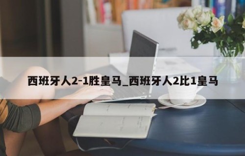西班牙人2-1胜皇马_西班牙人2比1皇马