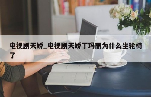电视剧天娇_电视剧天娇丁玛丽为什么坐轮椅了