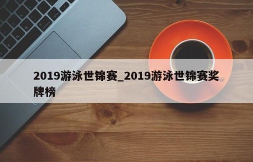 2019游泳世锦赛_2019游泳世锦赛奖牌榜