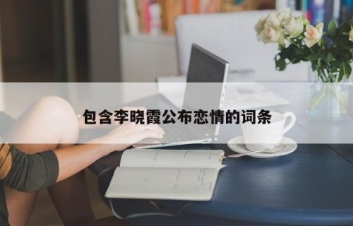 包含李晓霞公布恋情的词条