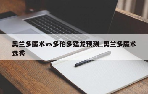 奥兰多魔术vs多伦多猛龙预测_奥兰多魔术选秀