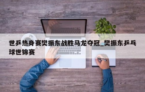世乒热身赛樊振东战胜马龙夺冠_樊振东乒乓球世锦赛
