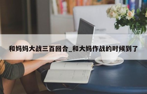 和妈妈大战三百回合_和大妈作战的时候到了