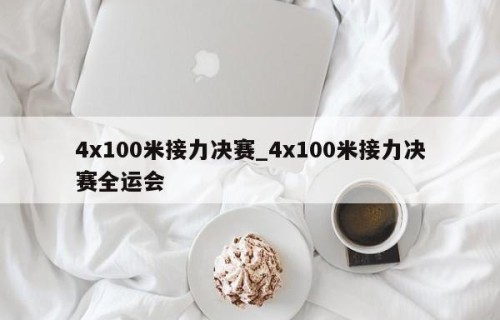 4x100米接力决赛_4x100米接力决赛全运会