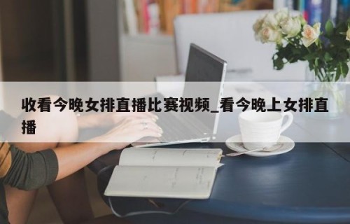 收看今晚女排直播比赛视频_看今晚上女排直播