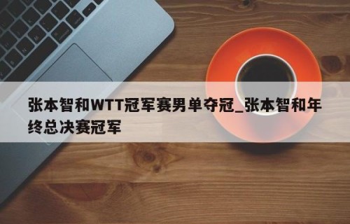张本智和WTT冠军赛男单夺冠_张本智和年终总决赛冠军