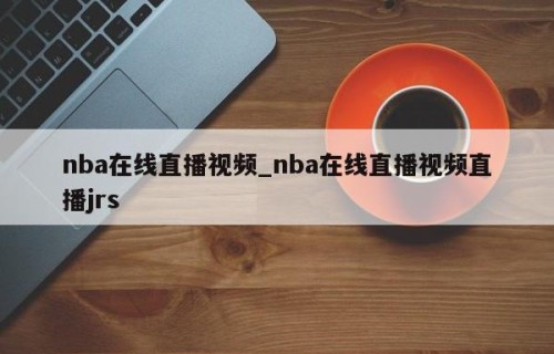 nba在线直播视频_nba在线直播视频直播jrs