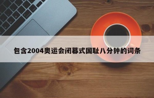 包含2004奥运会闭幕式国耻八分钟的词条