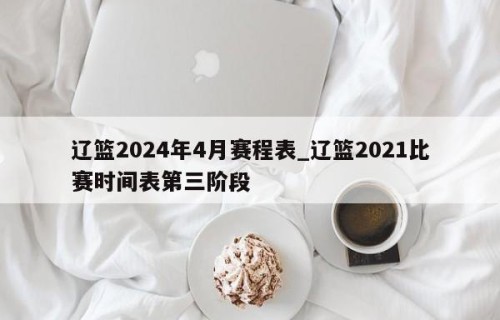 辽篮2024年4月赛程表_辽篮2021比赛时间表第三阶段