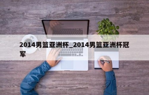 2014男篮亚洲杯_2014男篮亚洲杯冠军
