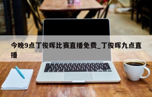 今晚9点丁俊晖比赛直播免费_丁俊晖九点直播