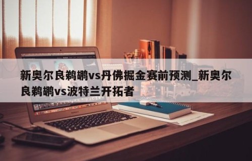 新奥尔良鹈鹕vs丹佛掘金赛前预测_新奥尔良鹈鹕vs波特兰开拓者